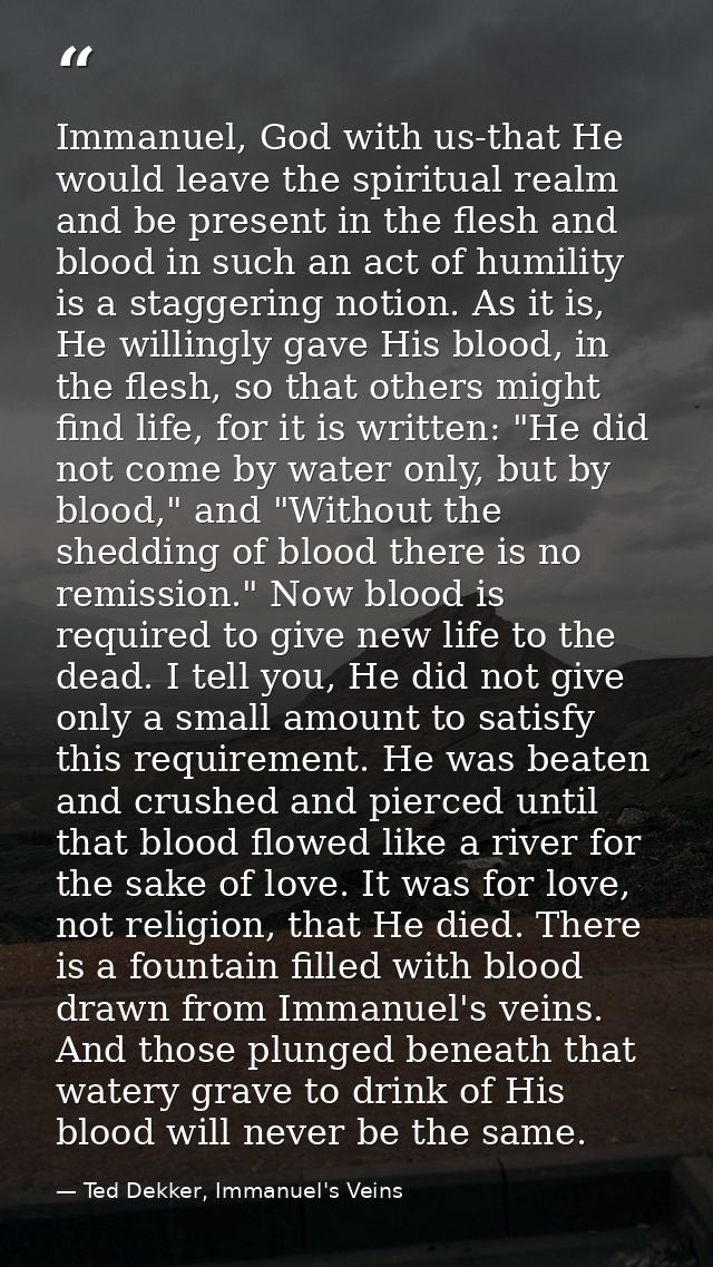 Immanuel, God with us-that He would leave the spiritual realm and be present in the flesh and blood in such an act of hu — Ted Dekker, Immanuel's Veins