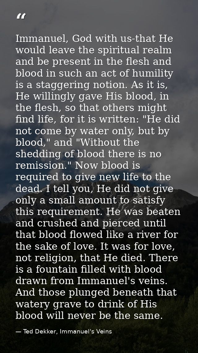 Immanuel, God with us-that He would leave the spiritual realm and be present in the flesh and blood in such an act of hu — Ted Dekker, Immanuel's Veins