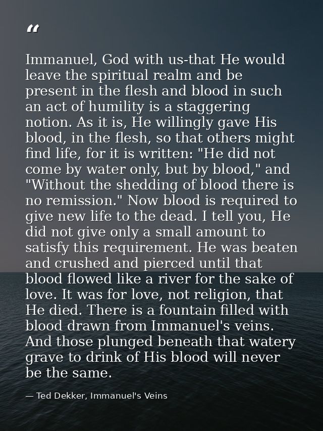 Immanuel, God with us-that He would leave the spiritual realm and be present in the flesh and blood in such an act of hu — Ted Dekker, Immanuel's Veins