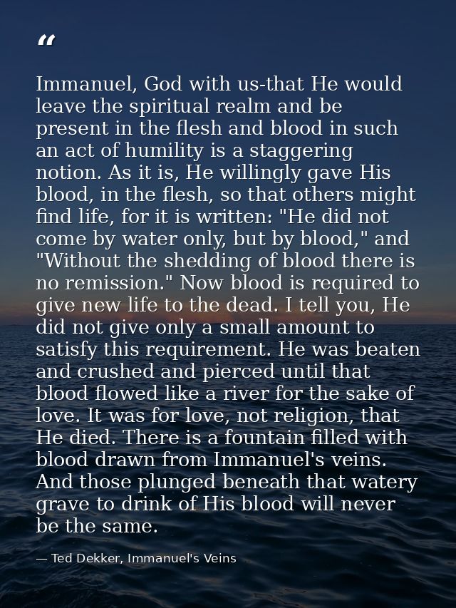 Immanuel, God with us-that He would leave the spiritual realm and be present in the flesh and blood in such an act of hu — Ted Dekker, Immanuel's Veins