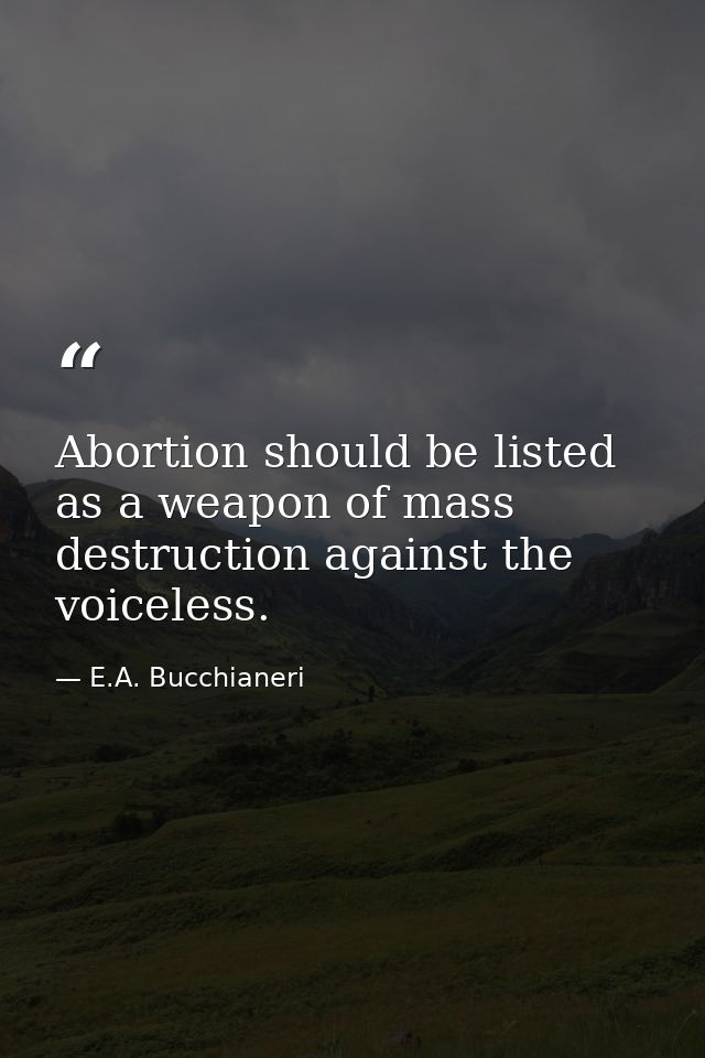 Abortion should be listed as a weapon of mass destruction against the voiceless. — E.A. Bucchianeri