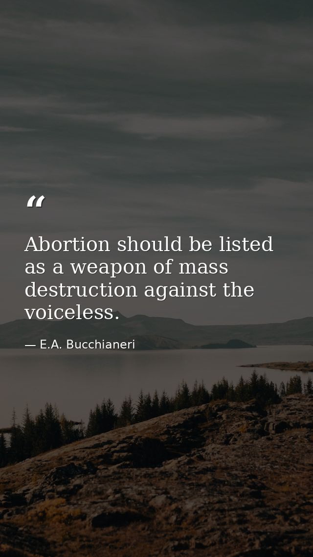 Abortion should be listed as a weapon of mass destruction against the voiceless. — E.A. Bucchianeri