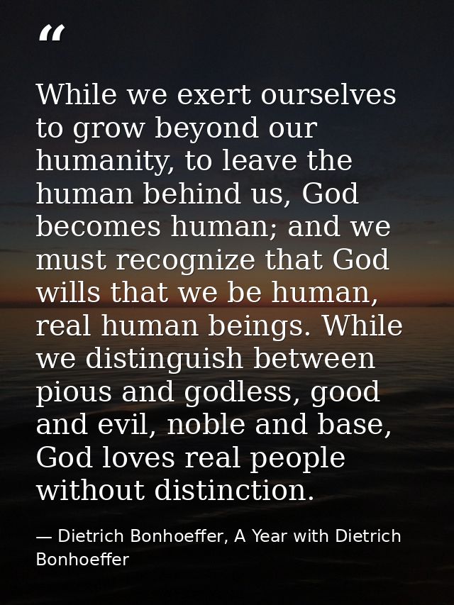 While we exert ourselves to grow beyond our humanity, to leave the human behind us, God becomes human; and we must recog — Dietrich Bonhoeffer, A Year with Dietrich Bonhoeffer