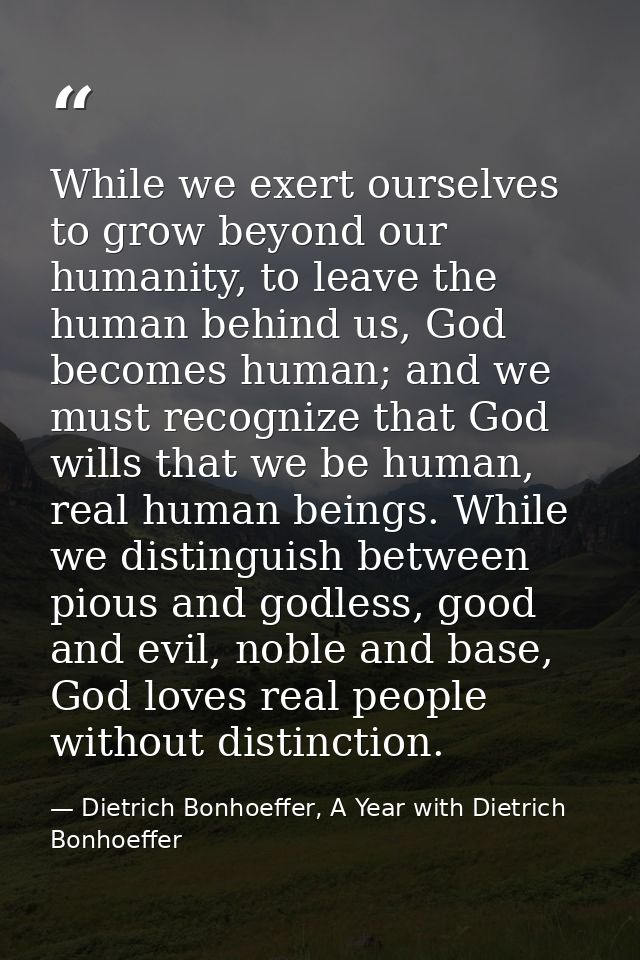 While we exert ourselves to grow beyond our humanity, to leave the human behind us, God becomes human; and we must recog — Dietrich Bonhoeffer, A Year with Dietrich Bonhoeffer