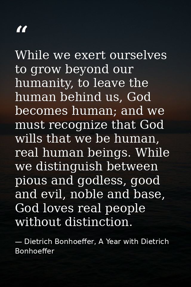 While we exert ourselves to grow beyond our humanity, to leave the human behind us, God becomes human; and we must recog — Dietrich Bonhoeffer, A Year with Dietrich Bonhoeffer