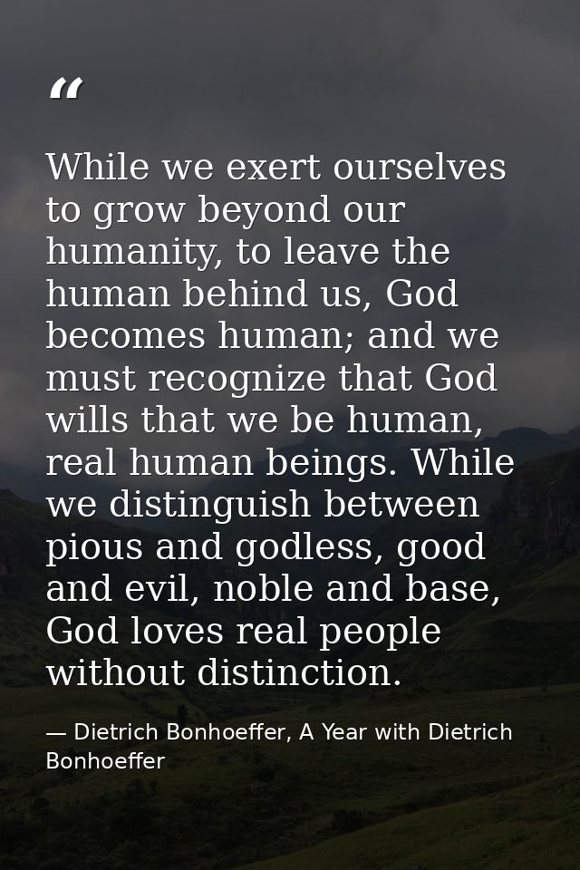While we exert ourselves to grow beyond our humanity, to leave the human behind us, God becomes human; and we must recog — Dietrich Bonhoeffer, A Year with Dietrich Bonhoeffer