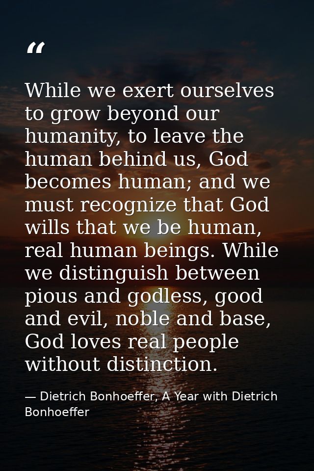While we exert ourselves to grow beyond our humanity, to leave the human behind us, God becomes human; and we must recog — Dietrich Bonhoeffer, A Year with Dietrich Bonhoeffer