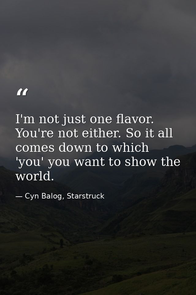 I'm not just one flavor. You're not either. So it all comes down to which 'you' you want to show the world. — Cyn Balog, Starstruck