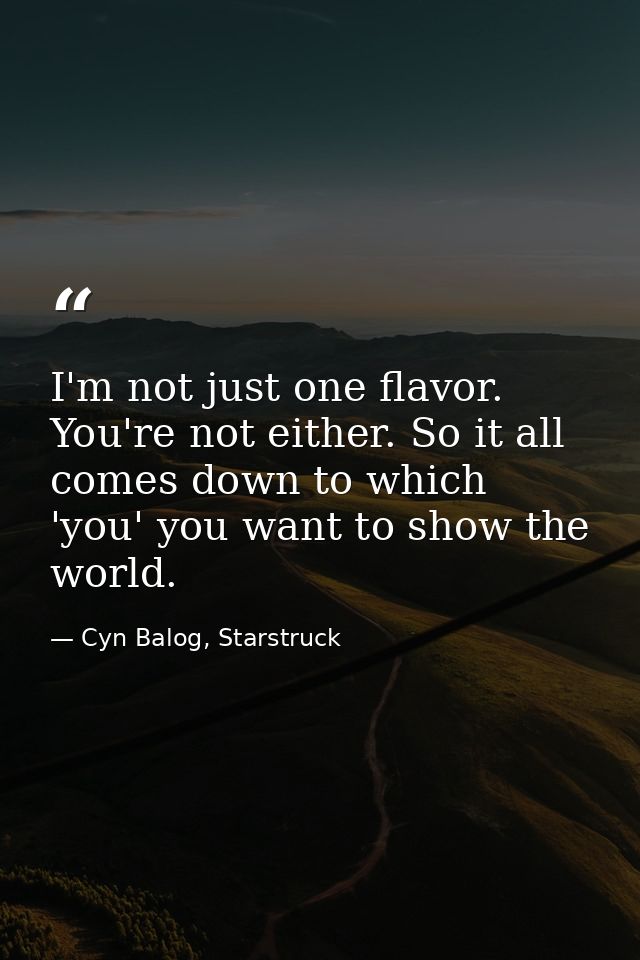 I'm not just one flavor. You're not either. So it all comes down to which 'you' you want to show the world. — Cyn Balog, Starstruck
