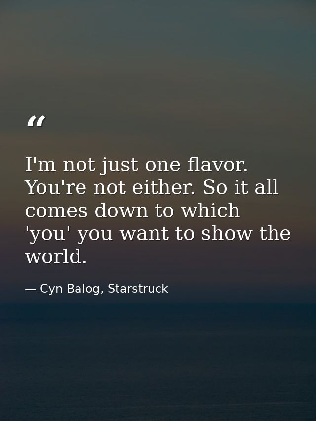 I'm not just one flavor. You're not either. So it all comes down to which 'you' you want to show the world. — Cyn Balog, Starstruck
