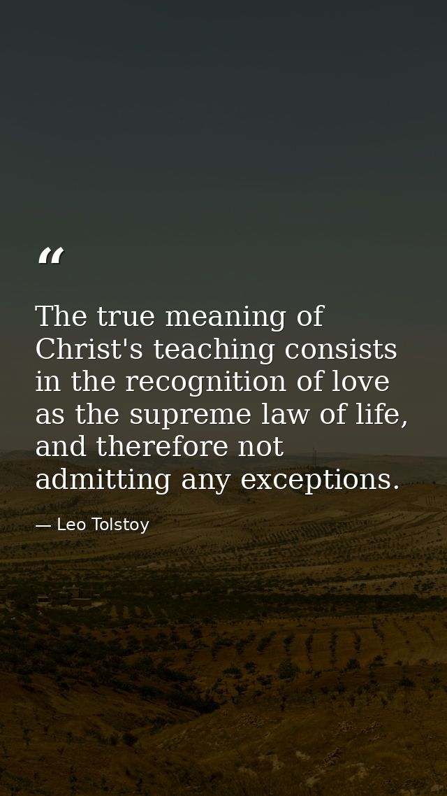 The true meaning of Christ's teaching consists in the recognition of love as the supreme law of life, and therefore not  — Leo Tolstoy