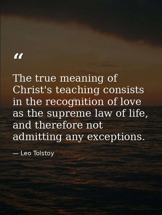 The true meaning of Christ's teaching consists in the recognition of love as the supreme law of life, and therefore not  — Leo Tolstoy