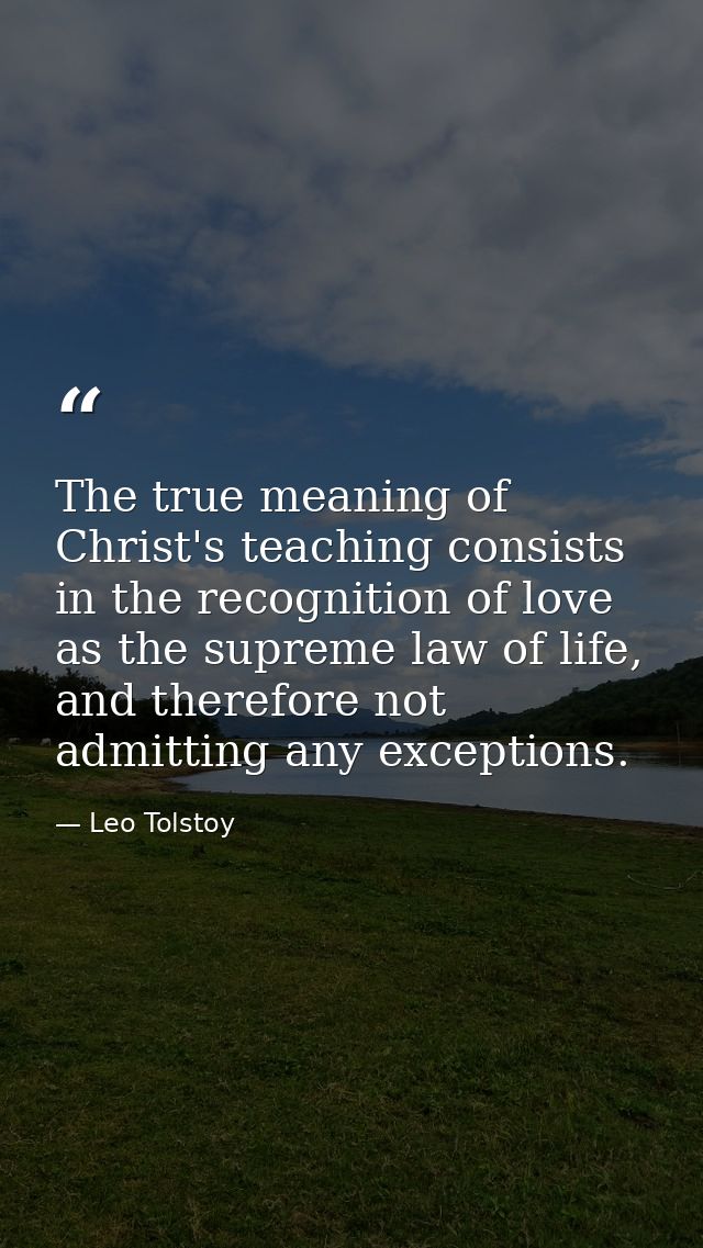 The true meaning of Christ's teaching consists in the recognition of love as the supreme law of life, and therefore not  — Leo Tolstoy