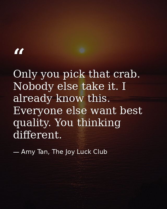Only you pick that crab. Nobody else take it. I already know this. Everyone else want best quality. You thinking differe — Amy Tan, The Joy Luck Club