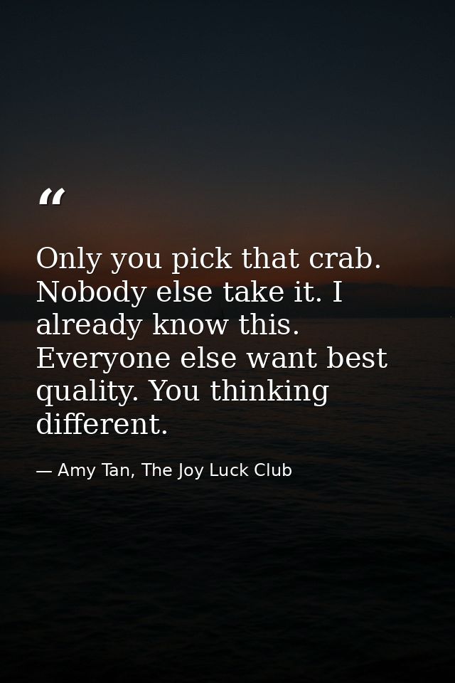 Only you pick that crab. Nobody else take it. I already know this. Everyone else want best quality. You thinking differe — Amy Tan, The Joy Luck Club