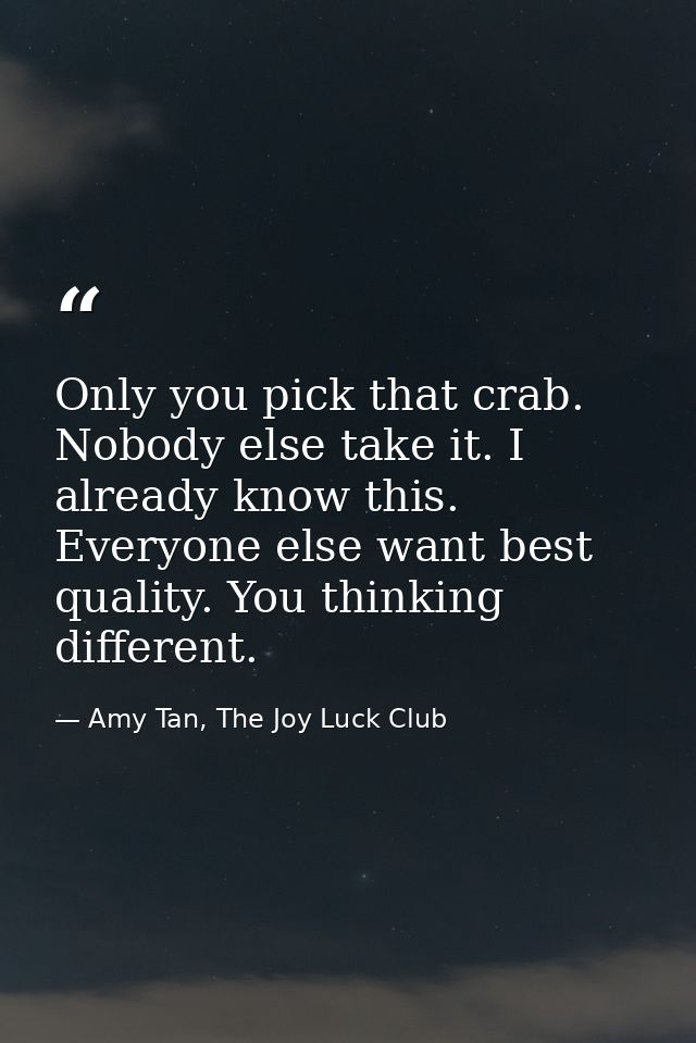 Only you pick that crab. Nobody else take it. I already know this. Everyone else want best quality. You thinking differe — Amy Tan, The Joy Luck Club
