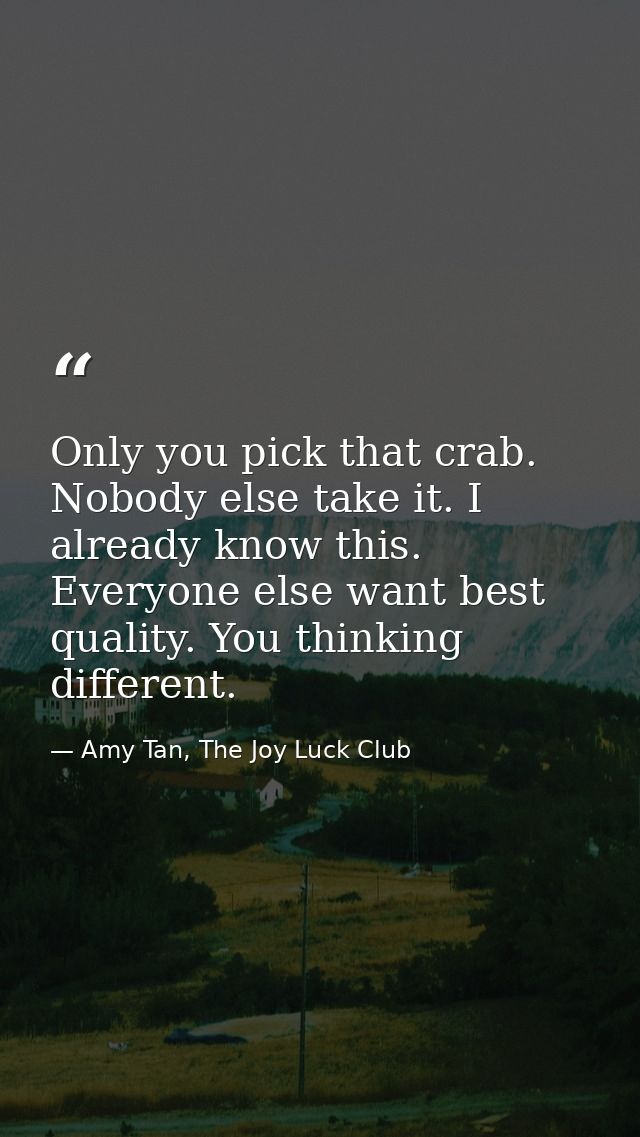 Only you pick that crab. Nobody else take it. I already know this. Everyone else want best quality. You thinking differe — Amy Tan, The Joy Luck Club