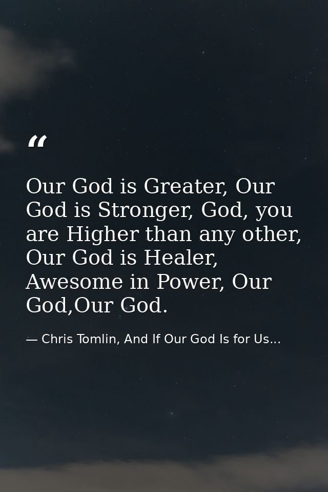Our God is Greater, Our God is Stronger, God, you are Higher than any other, Our God is Healer, Awesome in Power, Our Go — Chris Tomlin, And If Our God Is for Us...