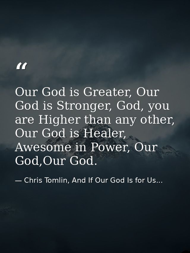 Our God is Greater, Our God is Stronger, God, you are Higher than any other, Our God is Healer, Awesome in Power, Our Go — Chris Tomlin, And If Our God Is for Us...