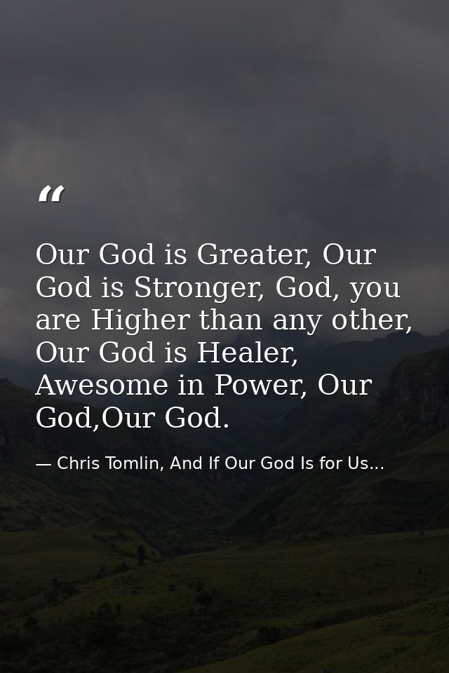 Our God is Greater, Our God is Stronger, God, you are Higher than any other, Our God is Healer, Awesome in Power, Our Go — Chris Tomlin, And If Our God Is for Us...