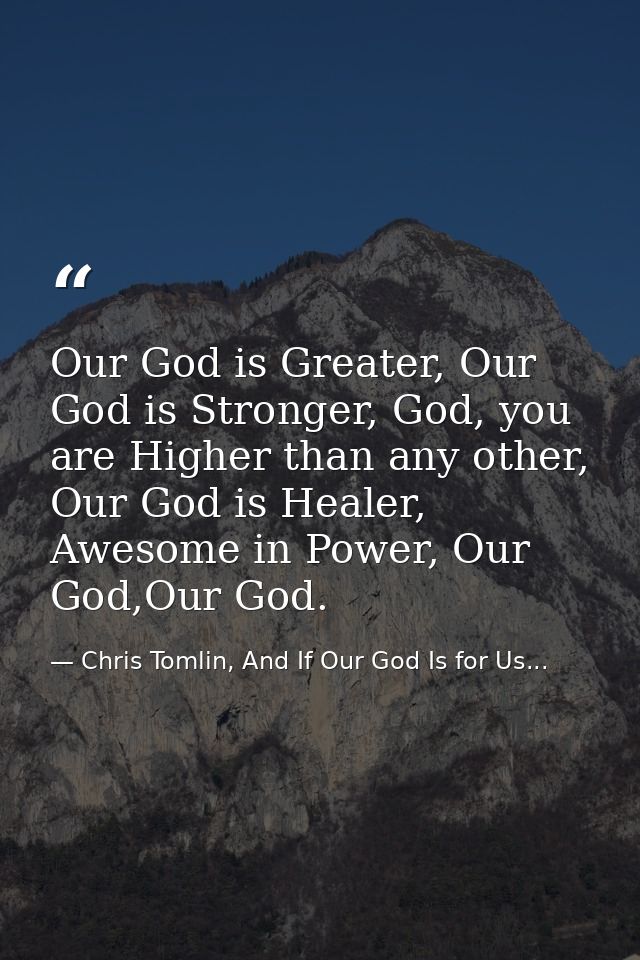 Our God is Greater, Our God is Stronger, God, you are Higher than any other, Our God is Healer, Awesome in Power, Our Go — Chris Tomlin, And If Our God Is for Us...