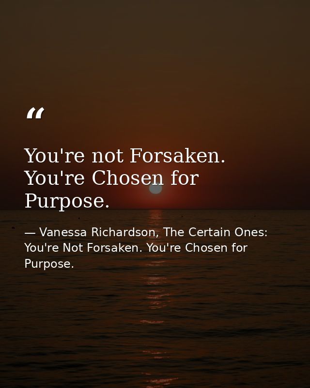 You're not Forsaken. You're Chosen for Purpose. — Vanessa Richardson, The Certain Ones: You're Not Forsaken. You're Chosen for Purpose.