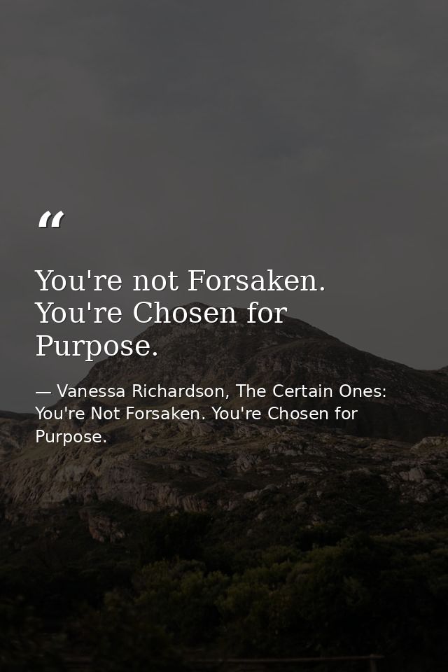 You're not Forsaken. You're Chosen for Purpose. — Vanessa Richardson, The Certain Ones: You're Not Forsaken. You're Chosen for Purpose.