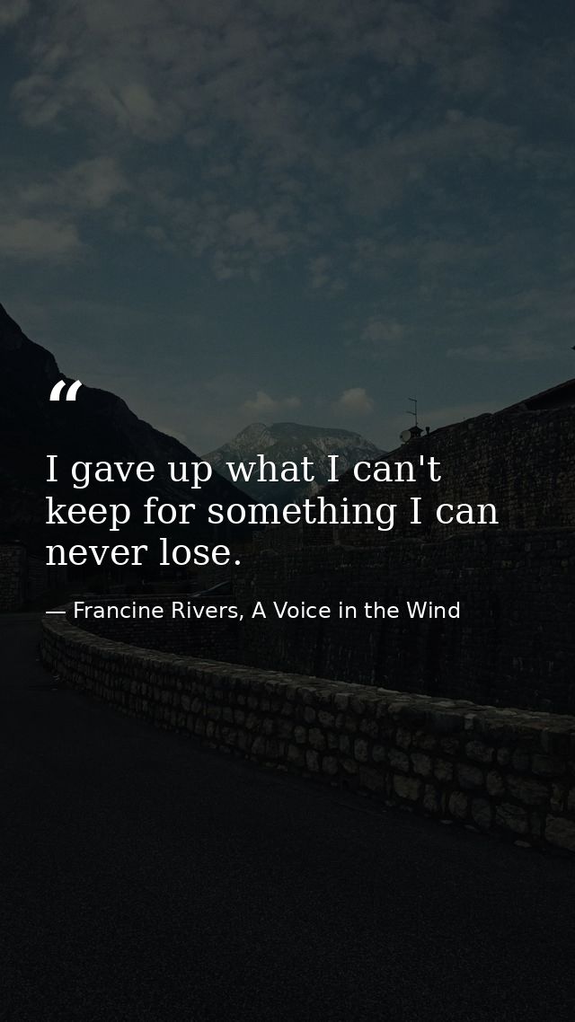 I gave up what I can't keep for something I can never lose. — Francine Rivers, A Voice in the Wind