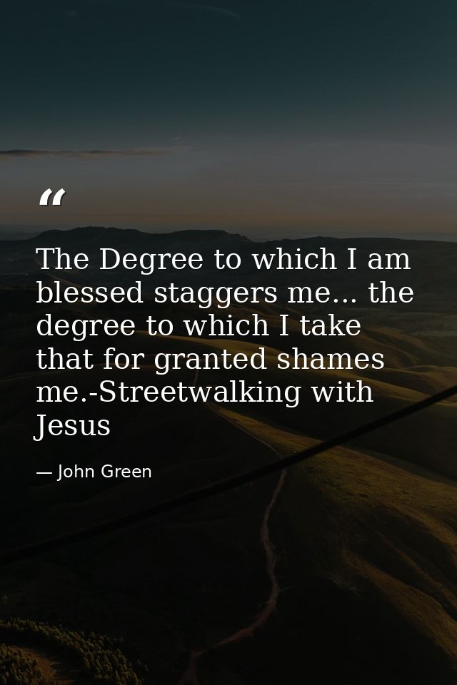 The Degree to which I am blessed staggers me... the degree to which I take that for granted shames me.-Streetwalking wit — John Green