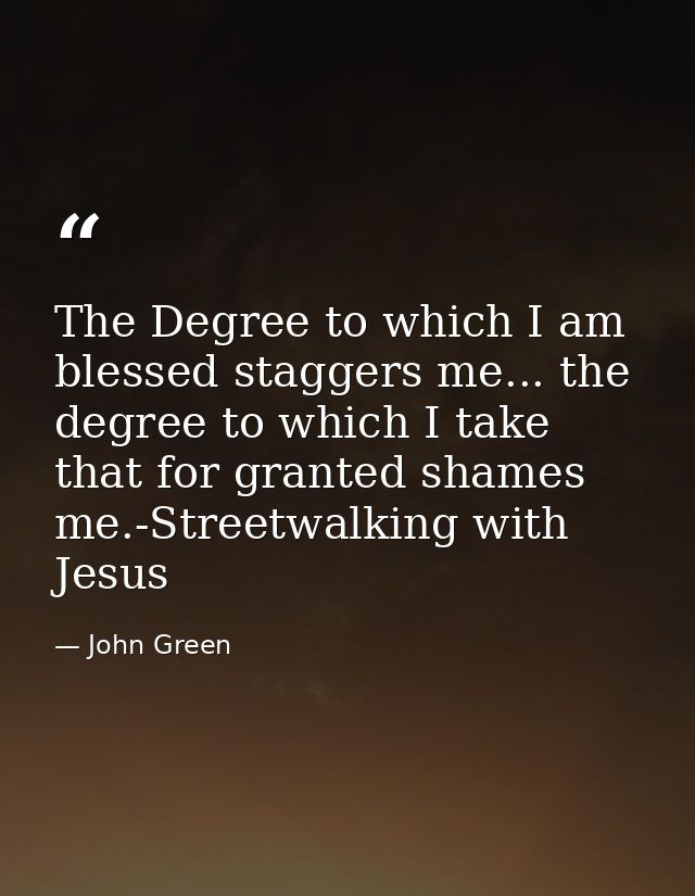 The Degree to which I am blessed staggers me... the degree to which I take that for granted shames me.-Streetwalking wit — John Green