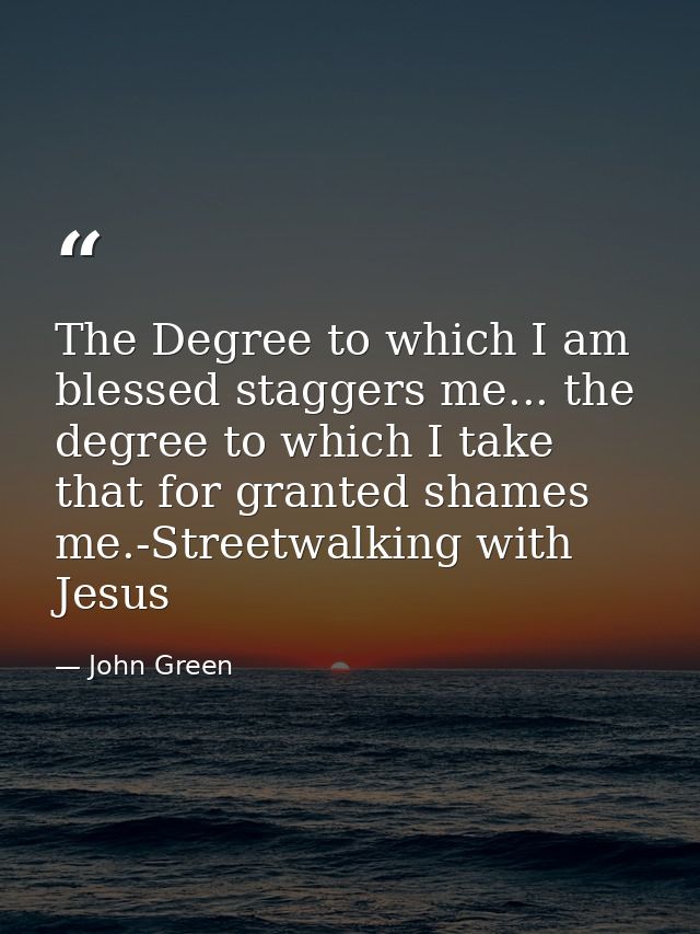 The Degree to which I am blessed staggers me... the degree to which I take that for granted shames me.-Streetwalking wit — John Green