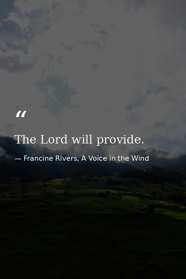 The Lord will provide. — Francine Rivers, A Voice in the Wind