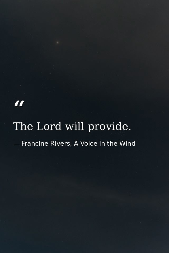 The Lord will provide. — Francine Rivers, A Voice in the Wind