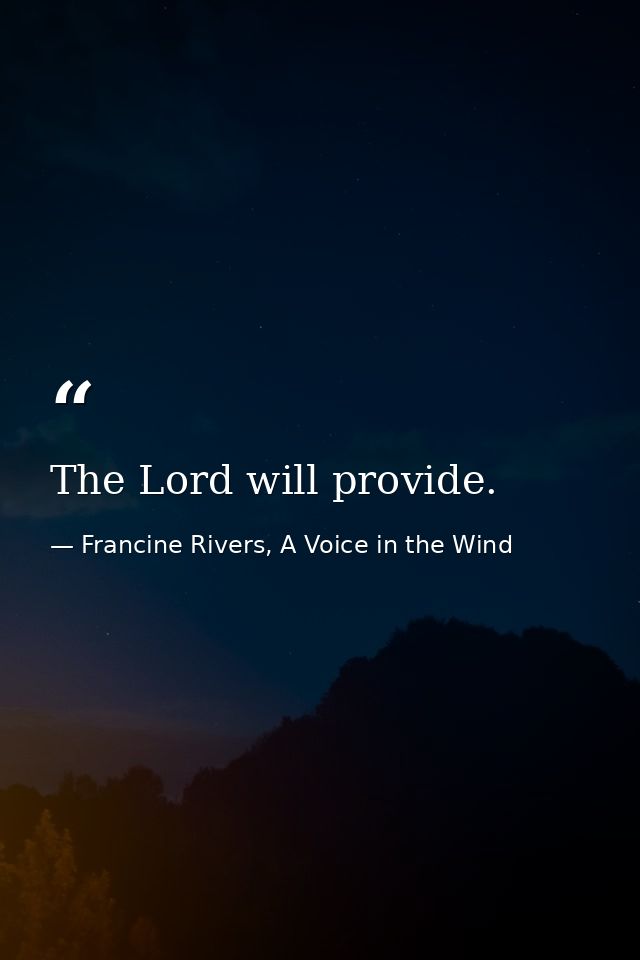 The Lord will provide. — Francine Rivers, A Voice in the Wind