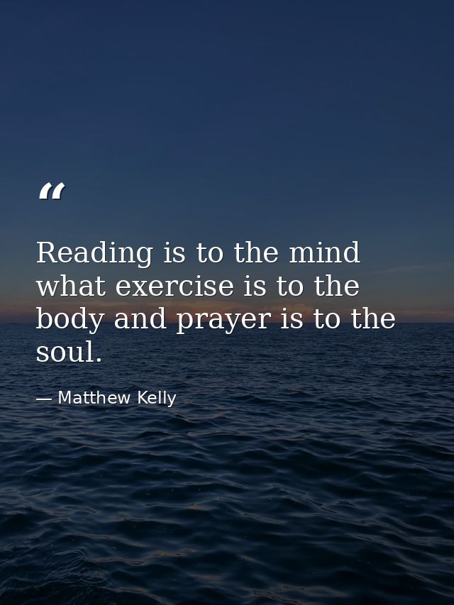 Reading is to the mind what exercise is to the body and prayer is to the soul. — Matthew Kelly
