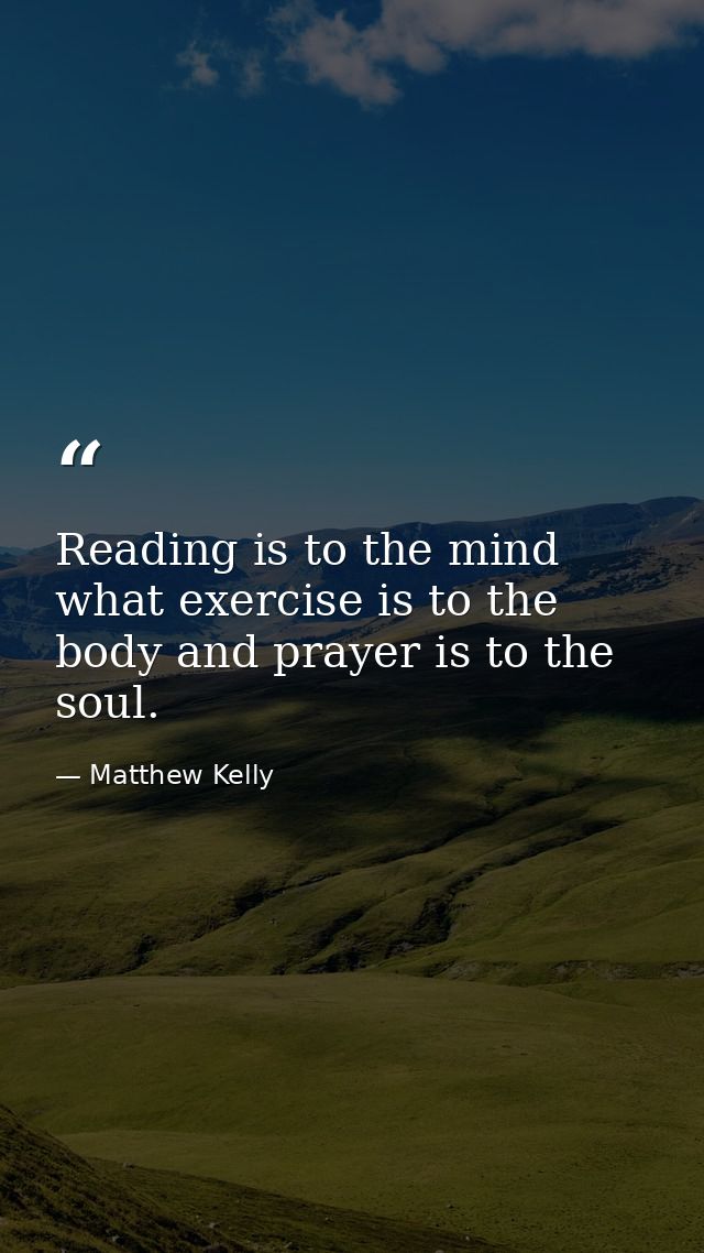 Reading is to the mind what exercise is to the body and prayer is to the soul. — Matthew Kelly