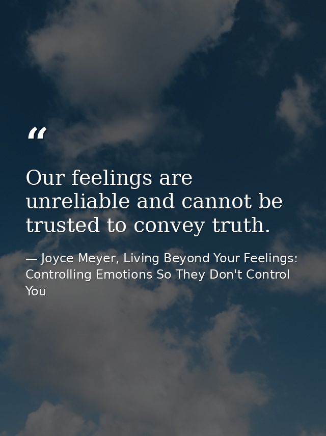 Our feelings are unreliable and cannot be trusted to convey truth. — Joyce Meyer, Living Beyond Your Feelings: Controlling Emotions So They Don't Control You