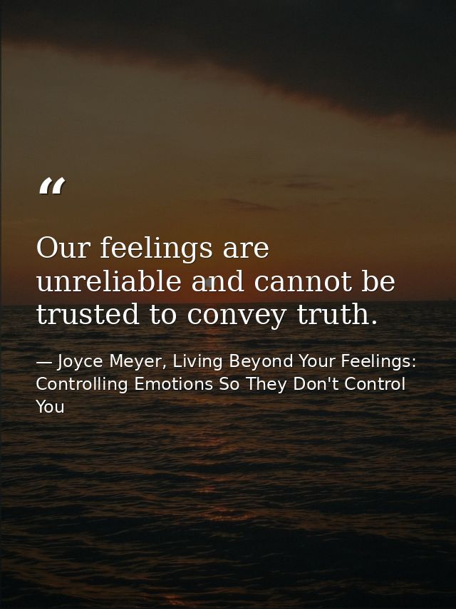 Our feelings are unreliable and cannot be trusted to convey truth. — Joyce Meyer, Living Beyond Your Feelings: Controlling Emotions So They Don't Control You