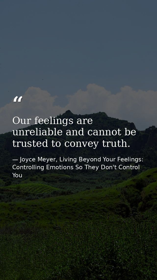 Our feelings are unreliable and cannot be trusted to convey truth. — Joyce Meyer, Living Beyond Your Feelings: Controlling Emotions So They Don't Control You