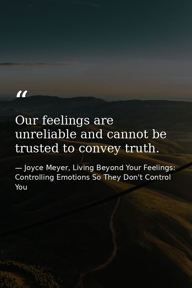 Our feelings are unreliable and cannot be trusted to convey truth. — Joyce Meyer, Living Beyond Your Feelings: Controlling Emotions So They Don't Control You