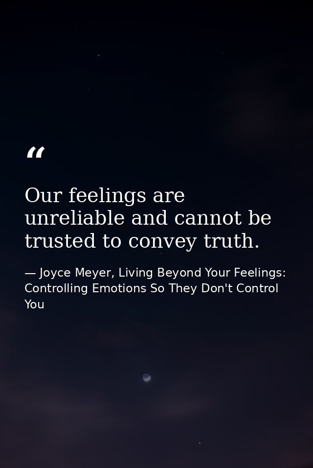 Our feelings are unreliable and cannot be trusted to convey truth. — Joyce Meyer, Living Beyond Your Feelings: Controlling Emotions So They Don't Control You