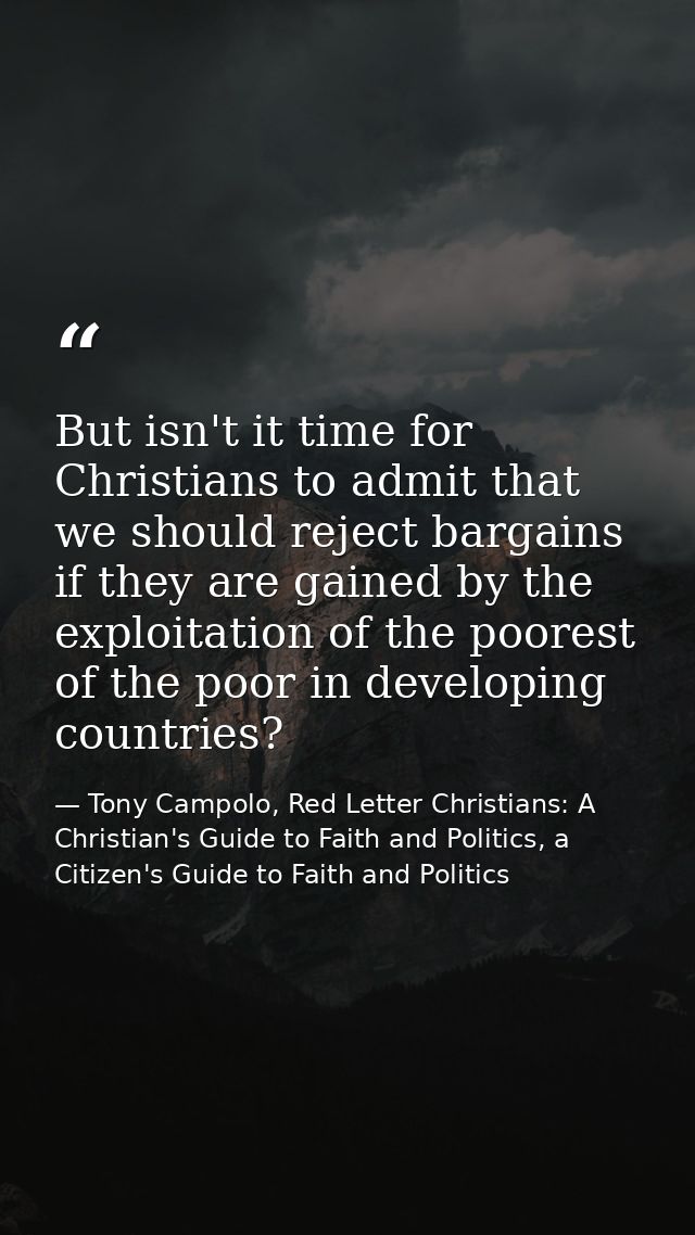 But isn't it time for Christians to admit that we should reject bargains if they are gained by the exploitation of the p — Tony Campolo, Red Letter Christians: A Christian's Guide to Faith and Politics, a Citizen's Guide to Faith and Politics