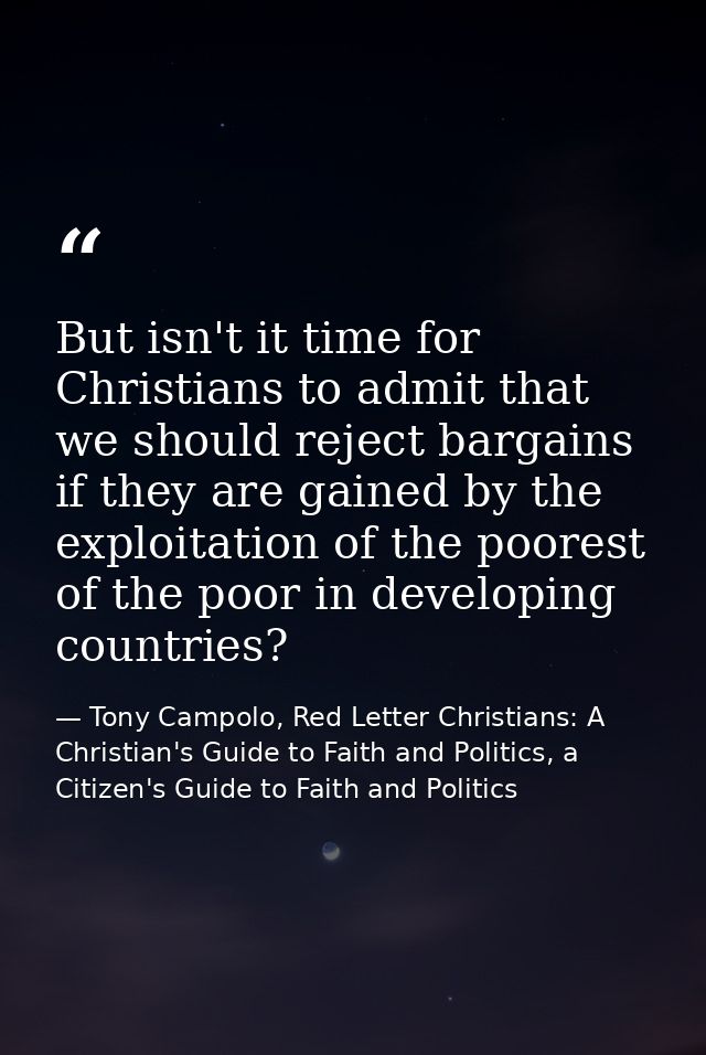 But isn't it time for Christians to admit that we should reject bargains if they are gained by the exploitation of the p — Tony Campolo, Red Letter Christians: A Christian's Guide to Faith and Politics, a Citizen's Guide to Faith and Politics