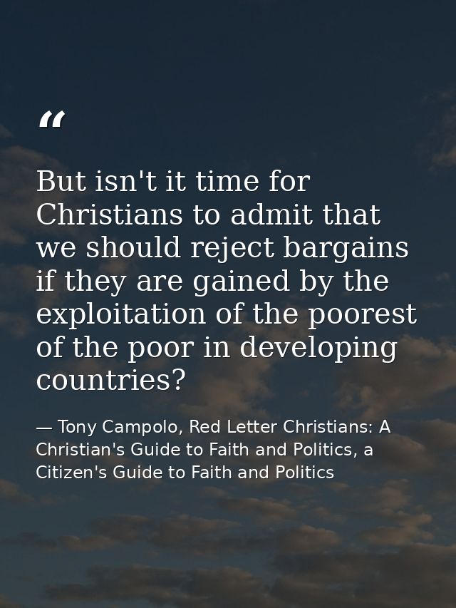 But isn't it time for Christians to admit that we should reject bargains if they are gained by the exploitation of the p — Tony Campolo, Red Letter Christians: A Christian's Guide to Faith and Politics, a Citizen's Guide to Faith and Politics