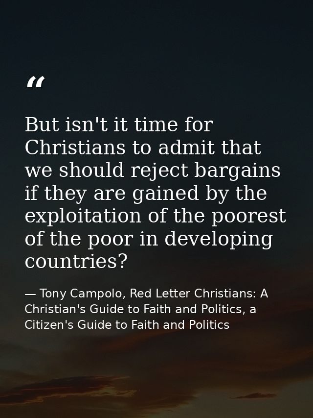 But isn't it time for Christians to admit that we should reject bargains if they are gained by the exploitation of the p — Tony Campolo, Red Letter Christians: A Christian's Guide to Faith and Politics, a Citizen's Guide to Faith and Politics