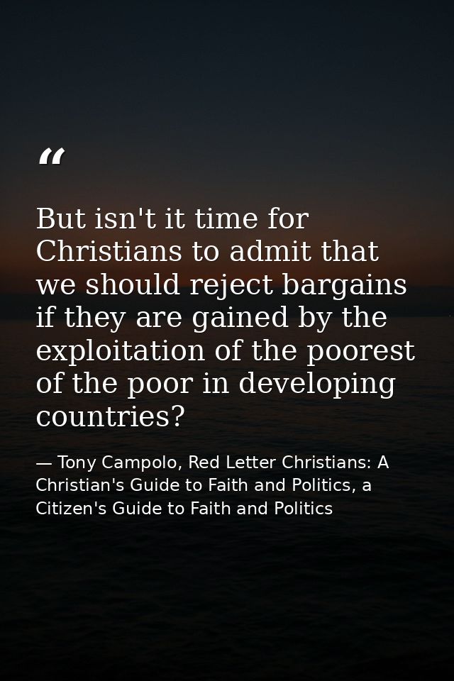 But isn't it time for Christians to admit that we should reject bargains if they are gained by the exploitation of the p — Tony Campolo, Red Letter Christians: A Christian's Guide to Faith and Politics, a Citizen's Guide to Faith and Politics