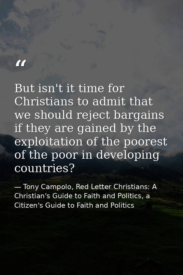 But isn't it time for Christians to admit that we should reject bargains if they are gained by the exploitation of the p — Tony Campolo, Red Letter Christians: A Christian's Guide to Faith and Politics, a Citizen's Guide to Faith and Politics
