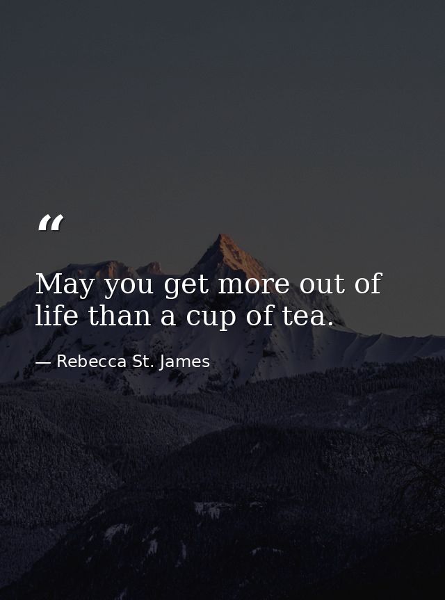 May you get more out of life than a cup of tea. — Rebecca St. James