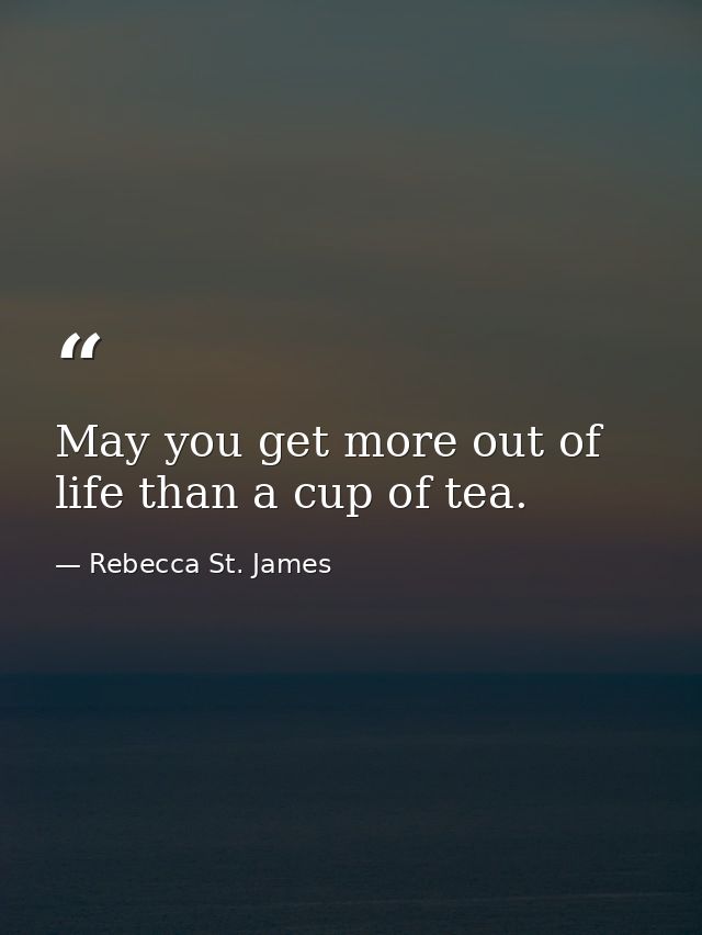 May you get more out of life than a cup of tea. — Rebecca St. James
