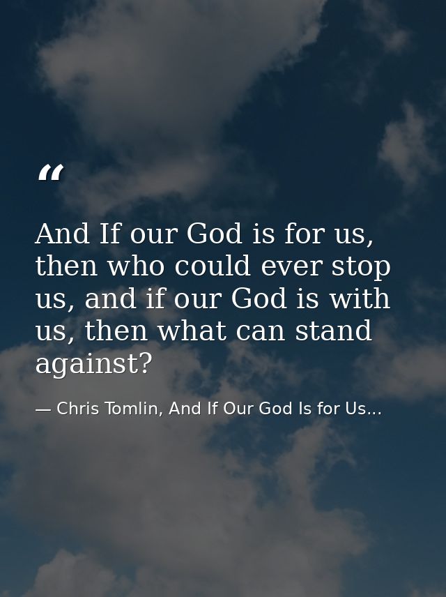 And If our God is for us, then who could ever stop us, and if our God is with us, then what can stand against? — Chris Tomlin, And If Our God Is for Us...